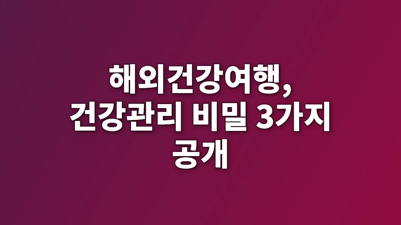 해외건강여행, 건강관리 비밀 3가지 공개